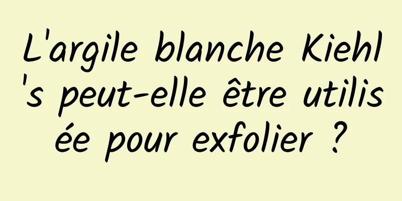 L'argile blanche Kiehl's peut-elle être utilisée pour exfolier ?