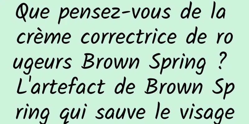 Que pensez-vous de la crème correctrice de rougeurs Brown Spring ? L'artefact de Brown Spring qui sauve le visage