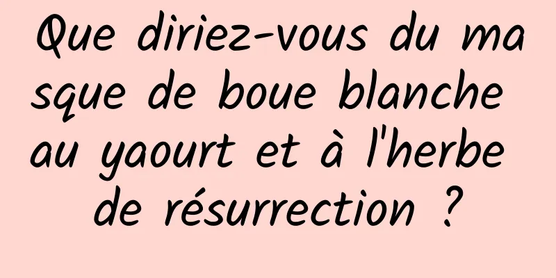 Que diriez-vous du masque de boue blanche au yaourt et à l'herbe de résurrection ?