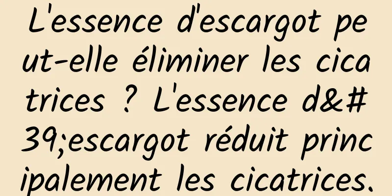 L'essence d'escargot peut-elle éliminer les cicatrices ? L'essence d'escargot réduit principalement les cicatrices.