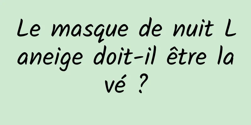 Le masque de nuit Laneige doit-il être lavé ?