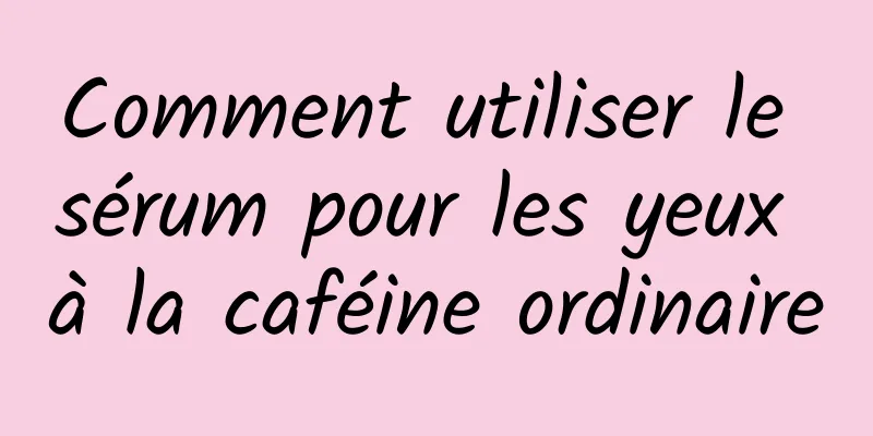 Comment utiliser le sérum pour les yeux à la caféine ordinaire