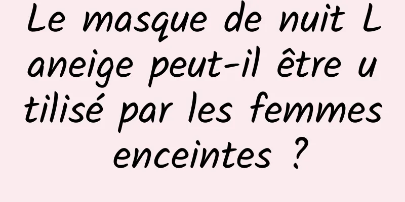 Le masque de nuit Laneige peut-il être utilisé par les femmes enceintes ?