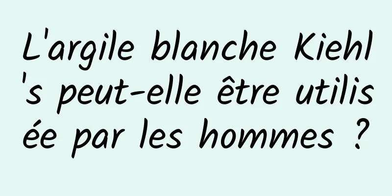 L'argile blanche Kiehl's peut-elle être utilisée par les hommes ?