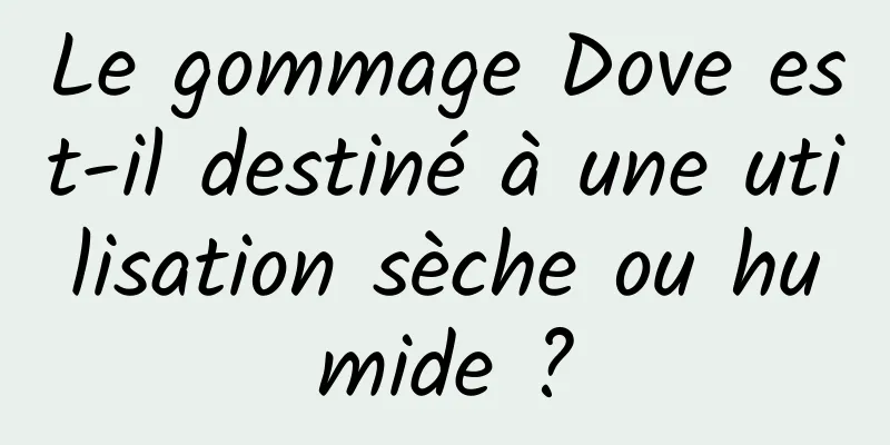 Le gommage Dove est-il destiné à une utilisation sèche ou humide ?