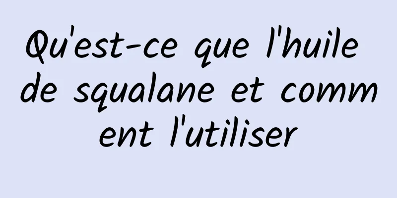 Qu'est-ce que l'huile de squalane et comment l'utiliser