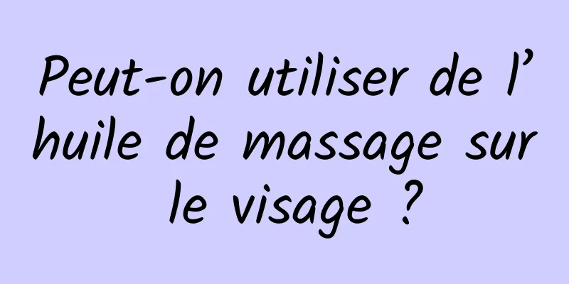Peut-on utiliser de l’huile de massage sur le visage ?