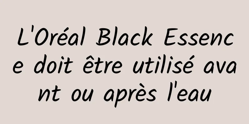 L'Oréal Black Essence doit être utilisé avant ou après l'eau