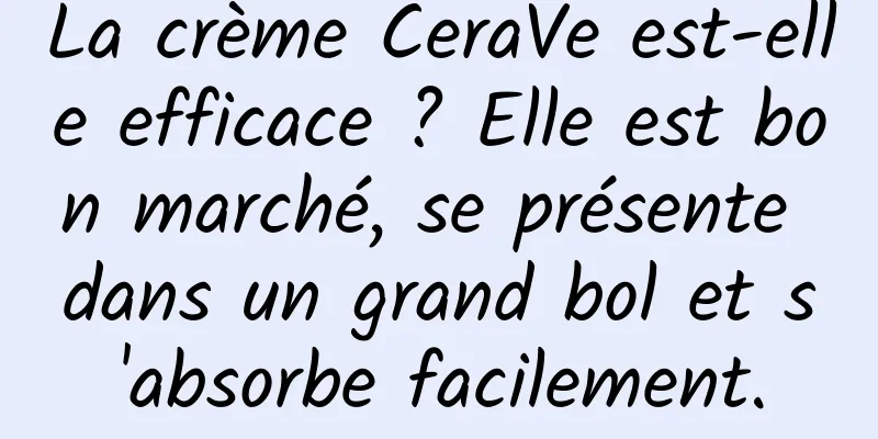 La crème CeraVe est-elle efficace ? Elle est bon marché, se présente dans un grand bol et s'absorbe facilement.