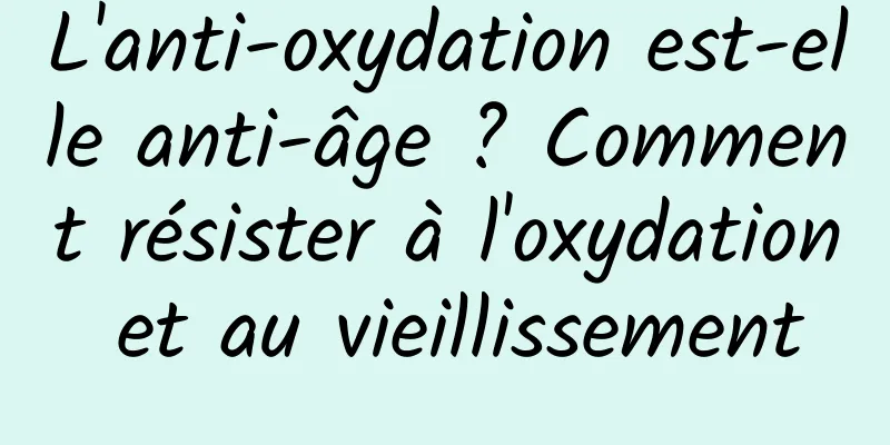 L'anti-oxydation est-elle anti-âge ? Comment résister à l'oxydation et au vieillissement