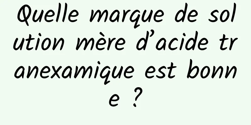 Quelle marque de solution mère d’acide tranexamique est bonne ?