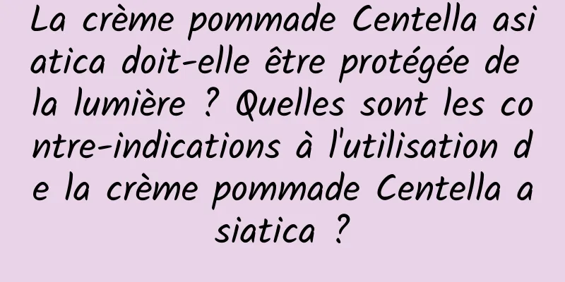 La crème pommade Centella asiatica doit-elle être protégée de la lumière ? Quelles sont les contre-indications à l'utilisation de la crème pommade Centella asiatica ?