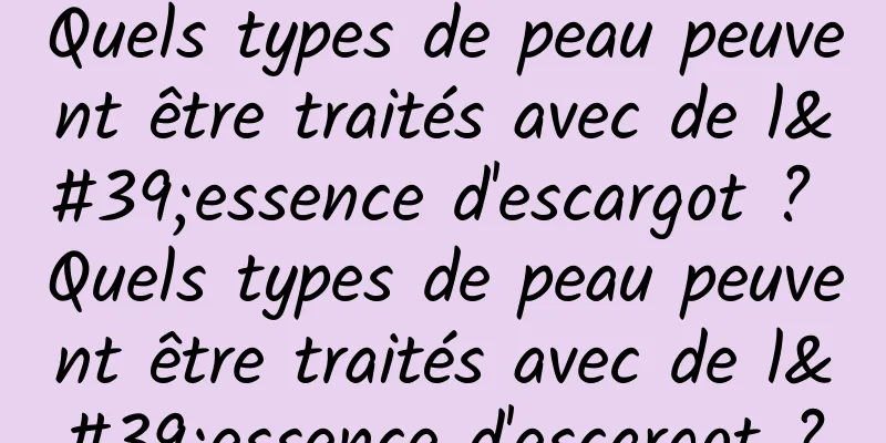 Quels types de peau peuvent être traités avec de l'essence d'escargot ? Quels types de peau peuvent être traités avec de l'essence d'escargot ?