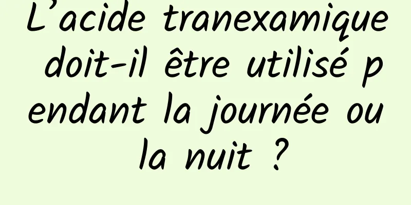 L’acide tranexamique doit-il être utilisé pendant la journée ou la nuit ?