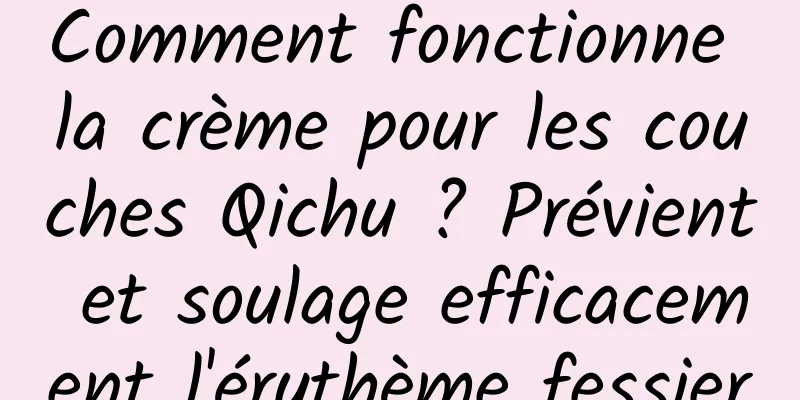 Comment fonctionne la crème pour les couches Qichu ? Prévient et soulage efficacement l'érythème fessier