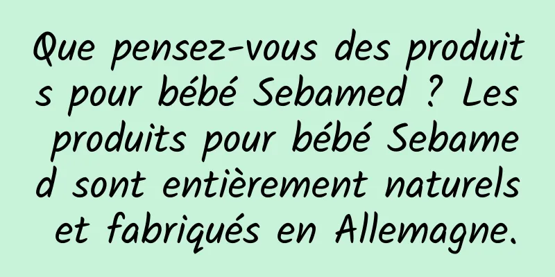 Que pensez-vous des produits pour bébé Sebamed ? Les produits pour bébé Sebamed sont entièrement naturels et fabriqués en Allemagne.