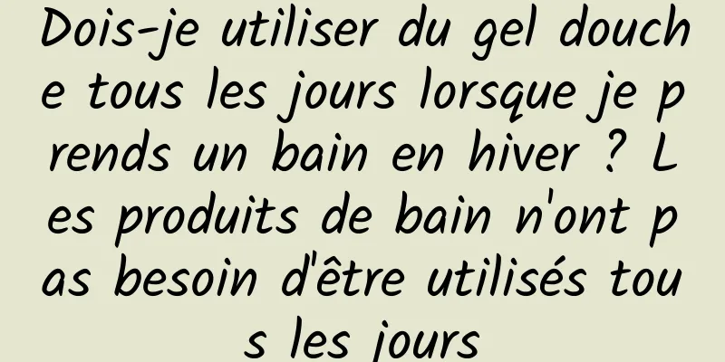 Dois-je utiliser du gel douche tous les jours lorsque je prends un bain en hiver ? Les produits de bain n'ont pas besoin d'être utilisés tous les jours
