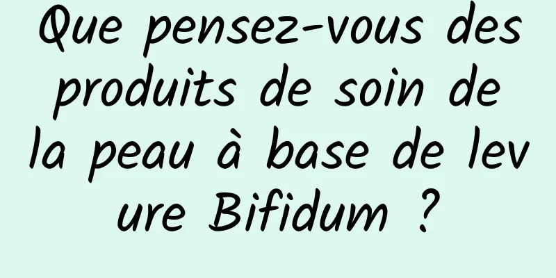 Que pensez-vous des produits de soin de la peau à base de levure Bifidum ?