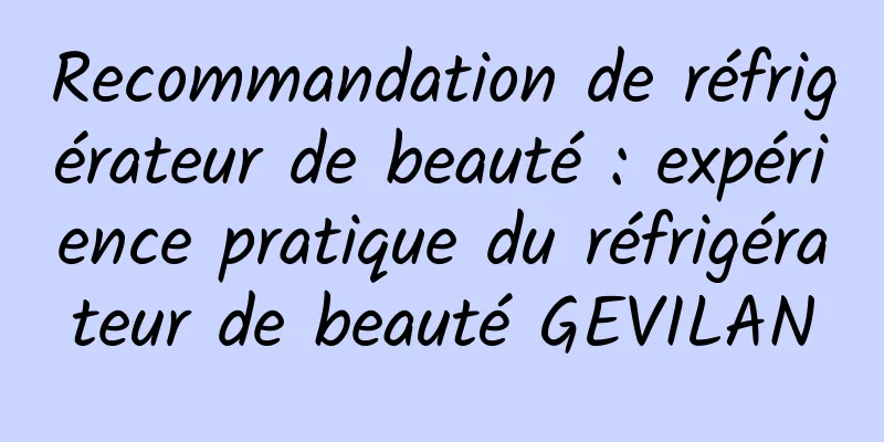 Recommandation de réfrigérateur de beauté : expérience pratique du réfrigérateur de beauté GEVILAN