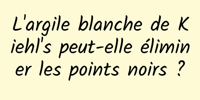 L'argile blanche de Kiehl's peut-elle éliminer les points noirs ?