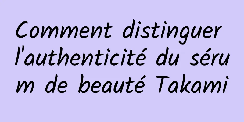 Comment distinguer l'authenticité du sérum de beauté Takami