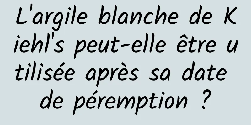 L'argile blanche de Kiehl's peut-elle être utilisée après sa date de péremption ?