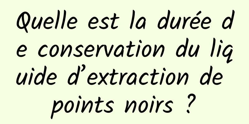 Quelle est la durée de conservation du liquide d’extraction de points noirs ?