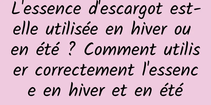 L'essence d'escargot est-elle utilisée en hiver ou en été ? Comment utiliser correctement l'essence en hiver et en été