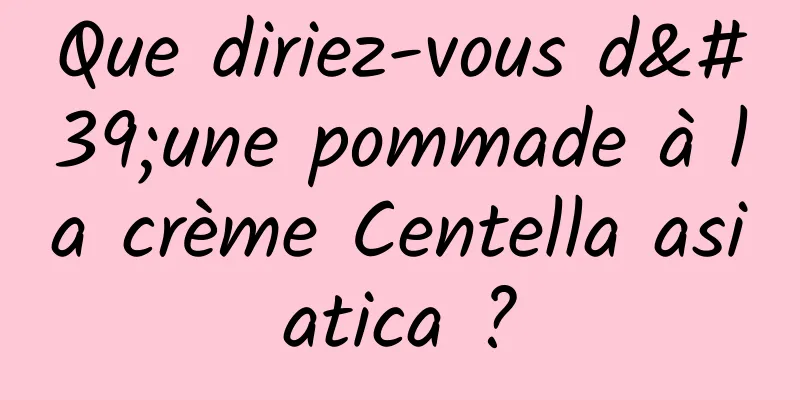 Que diriez-vous d'une pommade à la crème Centella asiatica ?