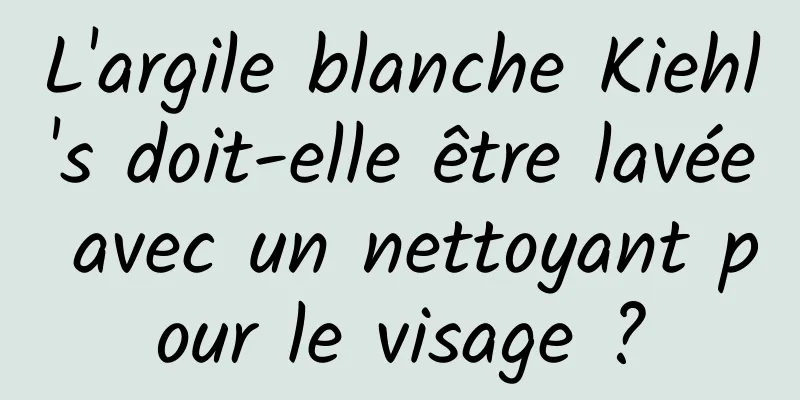 L'argile blanche Kiehl's doit-elle être lavée avec un nettoyant pour le visage ?