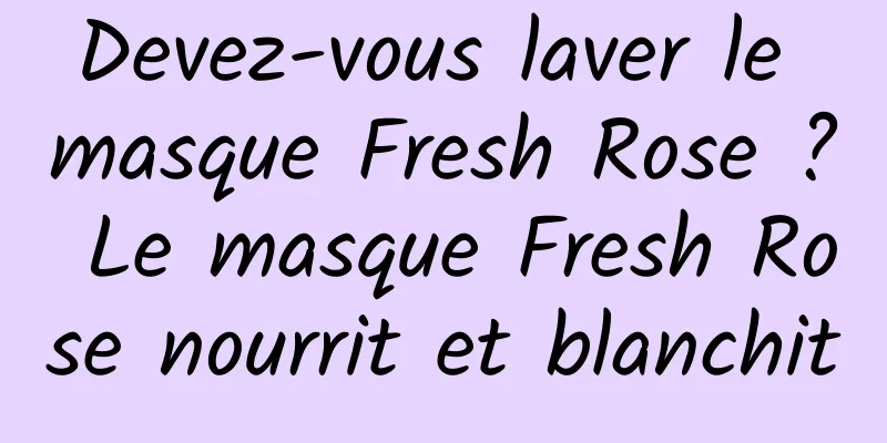 Devez-vous laver le masque Fresh Rose ? Le masque Fresh Rose nourrit et blanchit