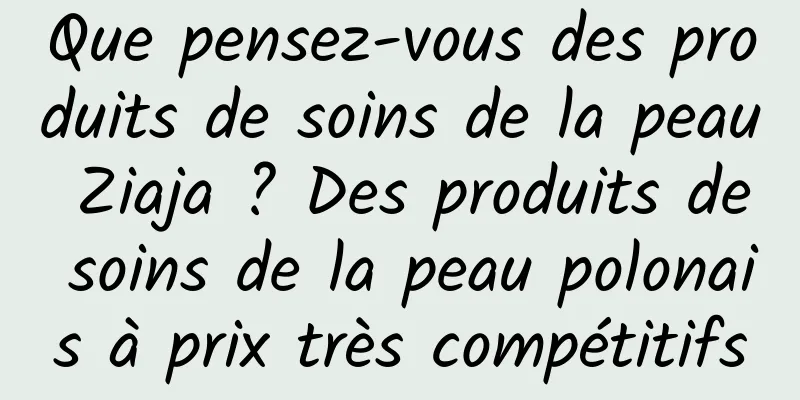Que pensez-vous des produits de soins de la peau Ziaja ? Des produits de soins de la peau polonais à prix très compétitifs