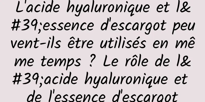L'acide hyaluronique et l'essence d'escargot peuvent-ils être utilisés en même temps ? Le rôle de l'acide hyaluronique et de l'essence d'escargot