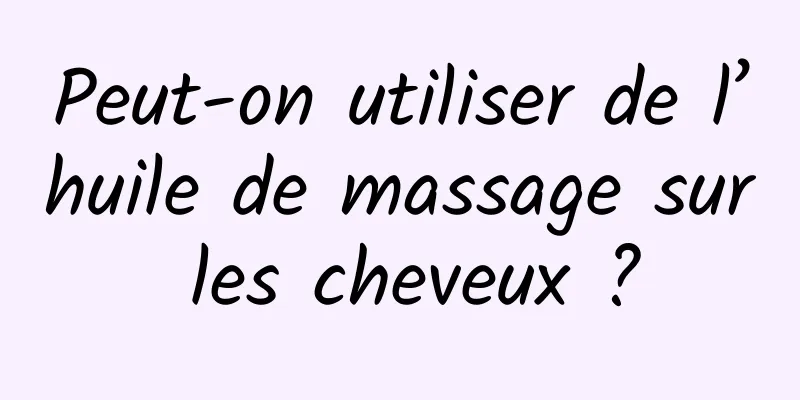 Peut-on utiliser de l’huile de massage sur les cheveux ?