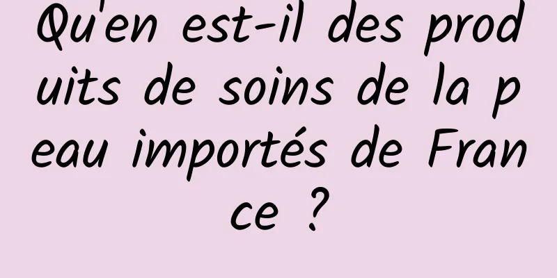 Qu'en est-il des produits de soins de la peau importés de France ?