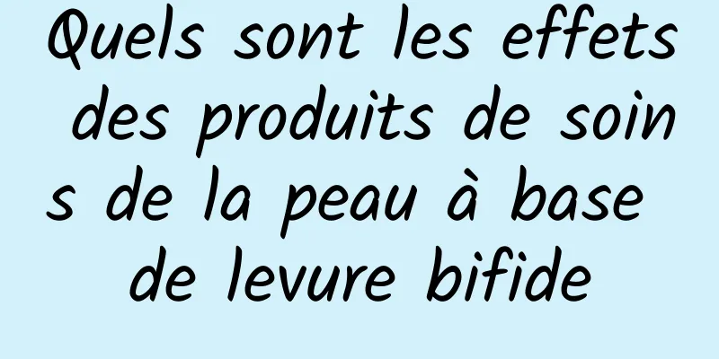 Quels sont les effets des produits de soins de la peau à base de levure bifide