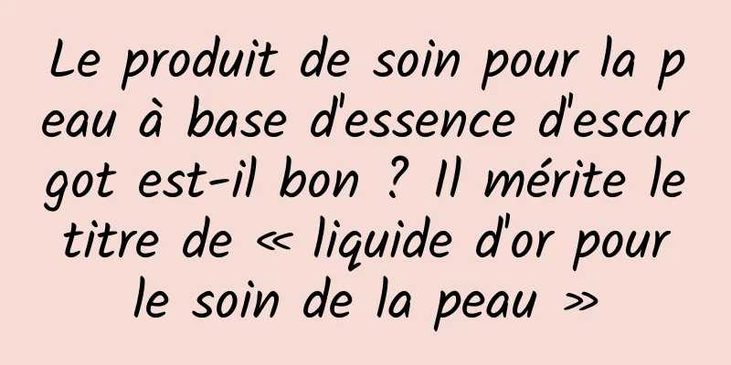 Le produit de soin pour la peau à base d'essence d'escargot est-il bon ? Il mérite le titre de « liquide d'or pour le soin de la peau »