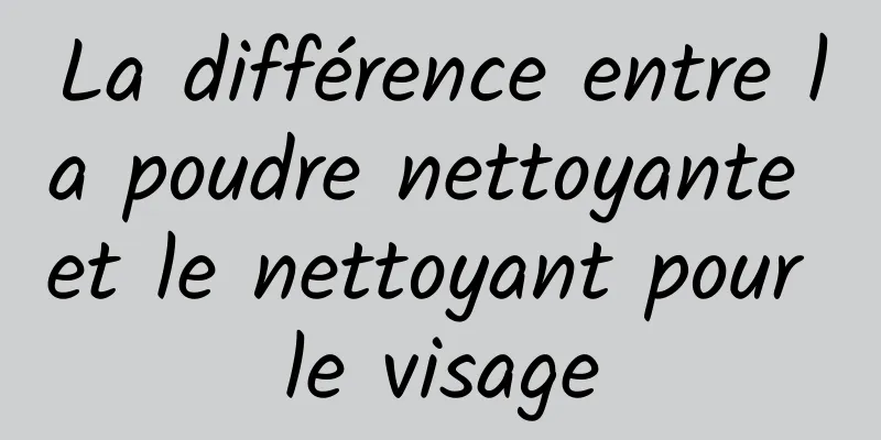 La différence entre la poudre nettoyante et le nettoyant pour le visage