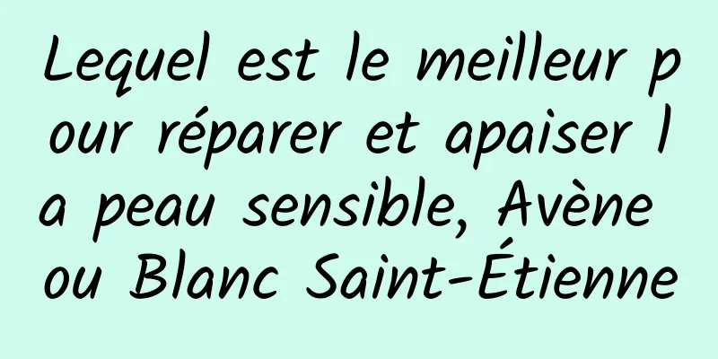 Lequel est le meilleur pour réparer et apaiser la peau sensible, Avène ou Blanc Saint-Étienne