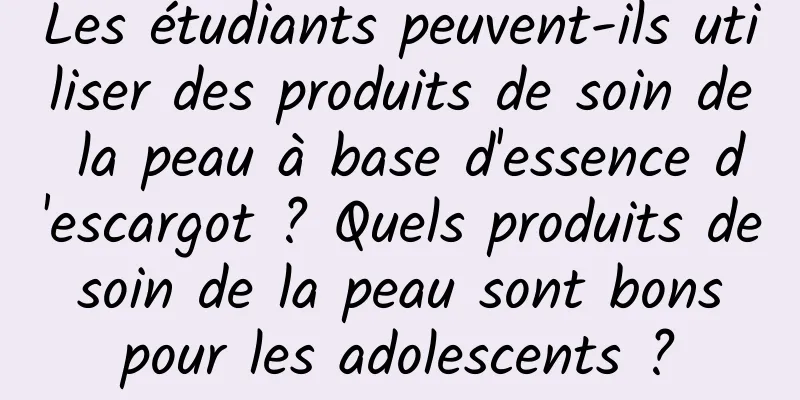 Les étudiants peuvent-ils utiliser des produits de soin de la peau à base d'essence d'escargot ? Quels produits de soin de la peau sont bons pour les adolescents ?
