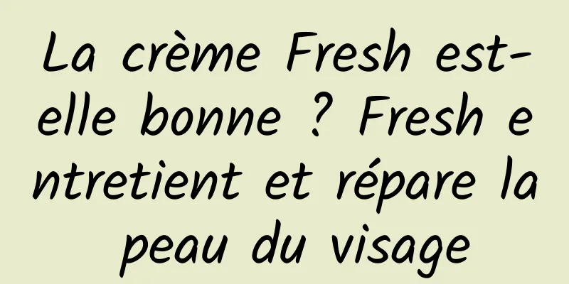 La crème Fresh est-elle bonne ? Fresh entretient et répare la peau du visage