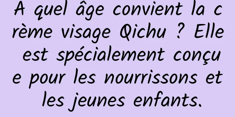 À quel âge convient la crème visage Qichu ? Elle est spécialement conçue pour les nourrissons et les jeunes enfants.