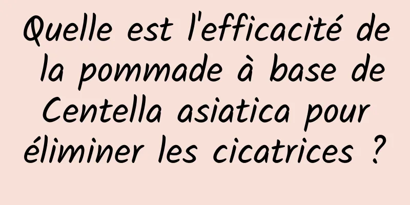 Quelle est l'efficacité de la pommade à base de Centella asiatica pour éliminer les cicatrices ?