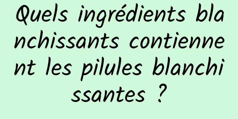Quels ingrédients blanchissants contiennent les pilules blanchissantes ?