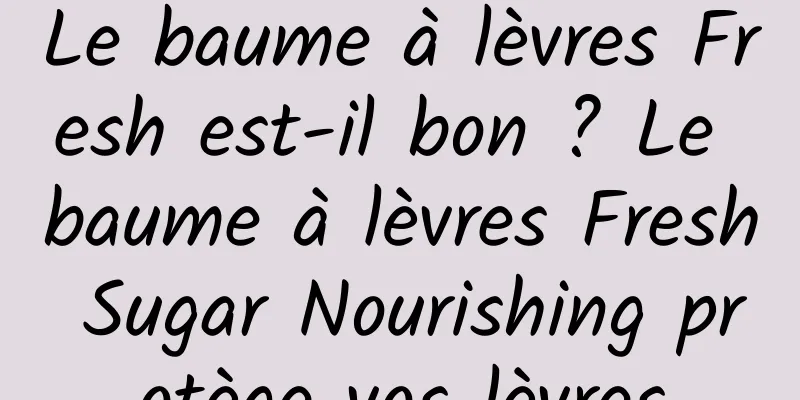 Le baume à lèvres Fresh est-il bon ? Le baume à lèvres Fresh Sugar Nourishing protège vos lèvres
