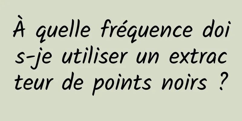 À quelle fréquence dois-je utiliser un extracteur de points noirs ?