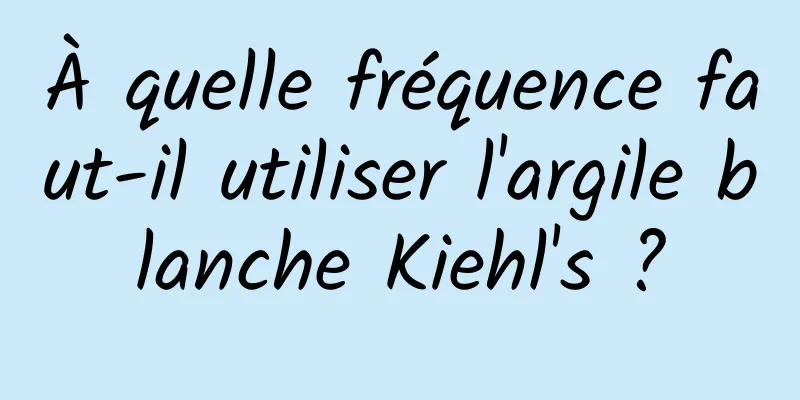 À quelle fréquence faut-il utiliser l'argile blanche Kiehl's ?