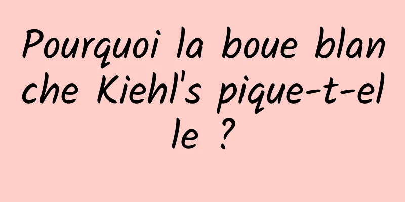 Pourquoi la boue blanche Kiehl's pique-t-elle ?