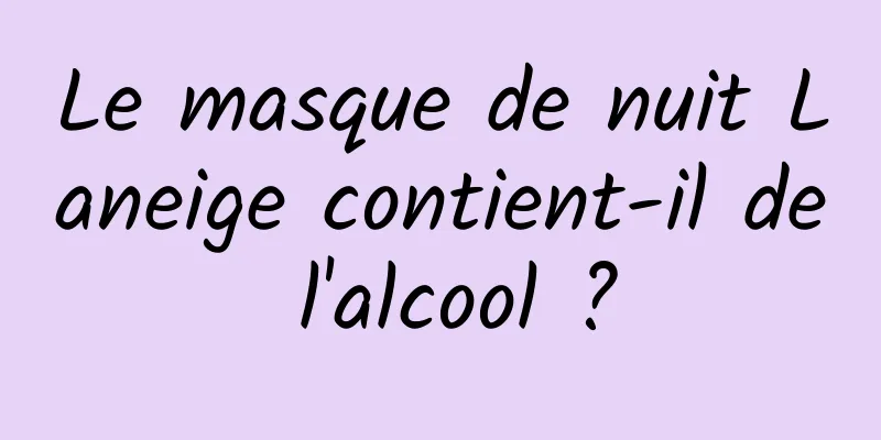 Le masque de nuit Laneige contient-il de l'alcool ?