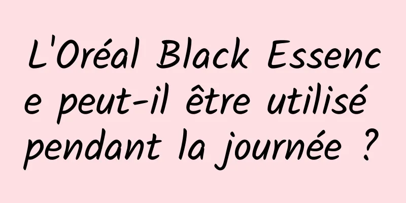 L'Oréal Black Essence peut-il être utilisé pendant la journée ?